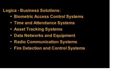 Logica - Business Solutions: Biometric Access Control Systems Time and Attendance Systems Asset Tracking Systems Data Networks and Equipment Radio Communication Systems Fire Detection and Control Systems